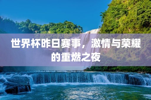 世界杯昨日赛事，激情与荣耀的重燃之夜
