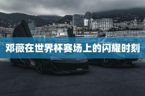 邓薇在世界杯赛场上的闪耀时眉山市正发家政服务有限公司刻