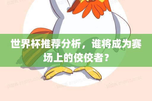 世界杯推荐分析，谁将成为赛场上的佼佼者？