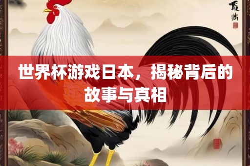 世界杯游戏日本，揭秘背后的故事与真相