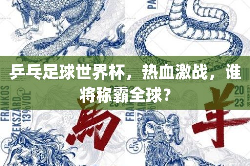 乒乓足球世界杯，热血激战，谁将称霸全球？
