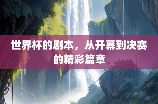 世界杯的剧本，从开幕到决赛的精彩篇章