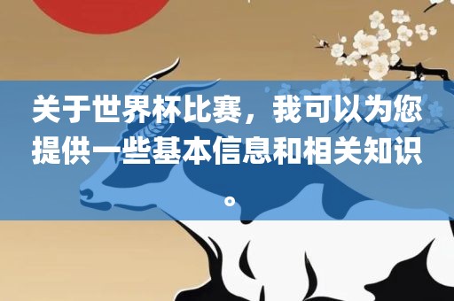 关于世界杯比赛，我可以为您提供一些基本信息和相关知识。