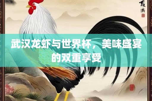 武汉龙虾与世界杯，美味盛宴的双重享受