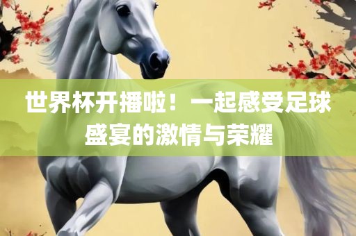 世界杯开播啦！一起感受足球盛宴的激情与荣耀