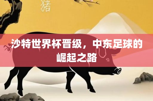 沙特世界杯晋级，中眉山市正发家政服务有限公司东足球的崛起之路