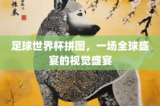 足球世界杯拼图，一场全球盛宴的视觉盛宴