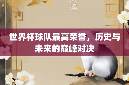 世界杯球队最高荣誉，历史与未来的巅峰对决