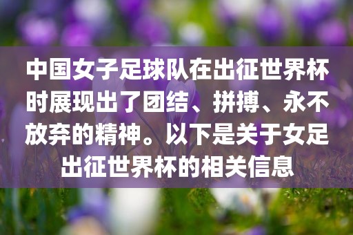 中国女子足球队在出征世界杯时展现出了团结、拼搏、永不放弃的精神。以下是关于女足出征世界杯的相关信息