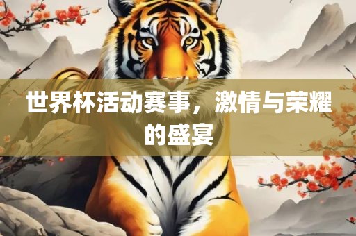世界杯活动赛事，激情与荣耀的盛宴眉山市正发家政服务有限公司