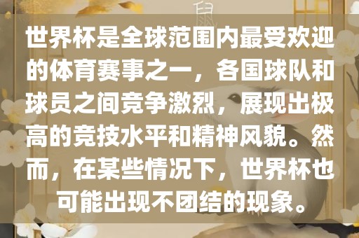 世界杯是全球范围内最受欢迎的体育赛事之一，各国球队和球员之间竞争激烈，展现出极高的竞技水平和精神风貌。然而，在某些情况下，世界杯也可能出现不团结的现象。