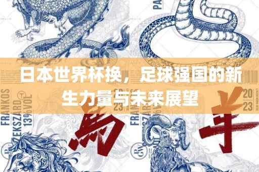日本世界杯换，足球强国的新生力量与未来展望
