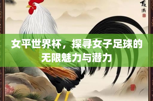 女平世界杯，探寻女子足球的无限魅力与潜力