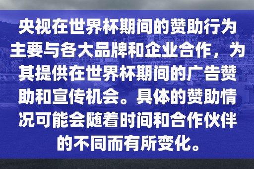 央视在世界杯期间的赞助行为主要与各大品牌和企业合作，为其提供在世界杯期间的广告赞助和宣传机会。具体的赞助情况可能会随着时间和合作伙伴的不同而有所变化。