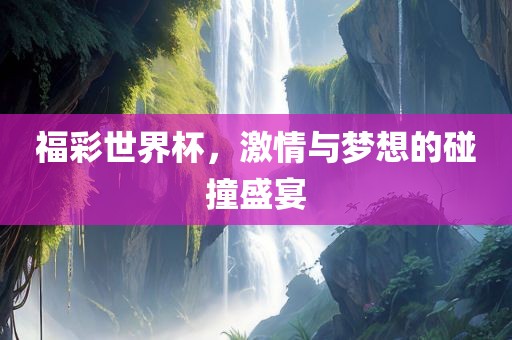 福彩世界杯，激情与梦想的碰撞盛宴