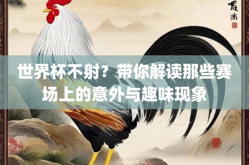 世界杯不射？带你解读那些赛场上的意外与趣味现象