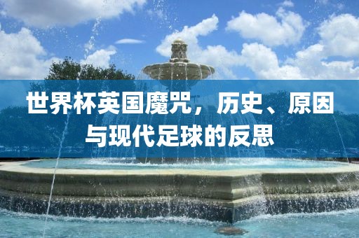 世界杯英国魔咒，历史、原因与现代足球的反思