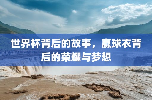世界杯背后的故事，赢球衣背后的荣耀与梦想