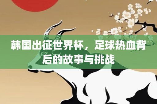 韩国出征世界杯，足球热血背后的故事与挑战