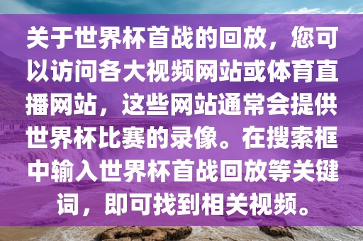 关于世界杯首战的回放，您可以访问各大视频网站或体育直播网站，这些网站通常会提供世界杯比赛的录像。在搜索框中输入世界杯首战回放等关键词，即可找到相关视频。