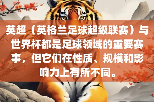 英超（英格兰足球超级联赛）与世界杯都是足球领域的重要赛事，但它们在性质、规模和影响力上有所不同。