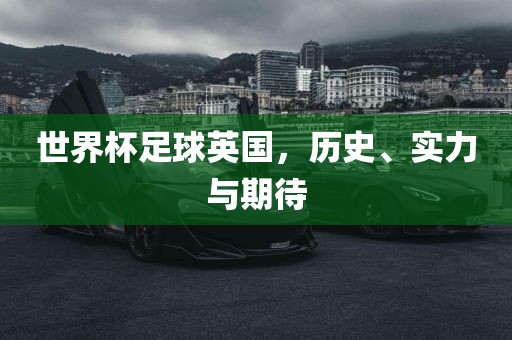 世界杯足球英国，历史、实力与期待