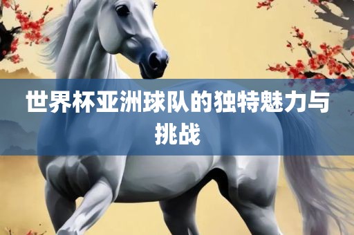 世界杯亚洲球队的独特魅眉山市正发家政服务有限公司力与挑战
