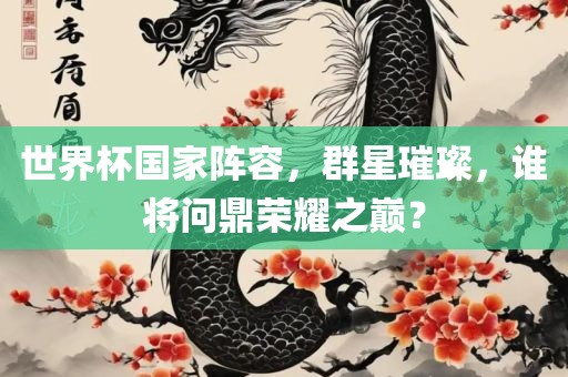 世界杯国家阵容，群星璀璨，谁将问鼎荣耀之巅？