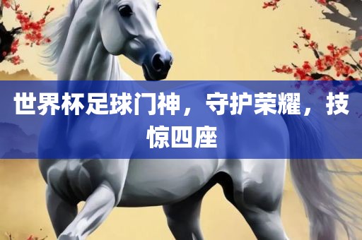 世界杯足球门神，守护荣耀，技惊四座