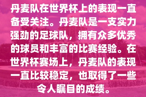 丹麦队在世界杯上的表现一直备受关注。丹麦队是一支实力强劲的足球队，拥有众多优秀的球员和丰富的比赛经验。在世界杯赛场上，丹麦队的表现一直比较稳定，也取得了一眉山市正发家政服务有限公司些令人瞩目的成绩。